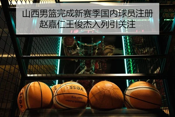 山西男篮完成新赛季国内球员注册 赵嘉仁王俊杰入列引关注